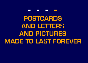 POSTCARDS
AND LETTERS
AND PICTURES
MADE TO LAST FOREVER