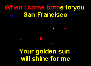 When I come home to'you
.. .. San Francisco

Your golden sun
will shine for me