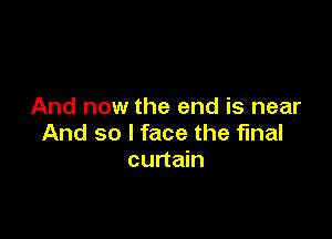 And now the end is near

And so I face the final
curtain