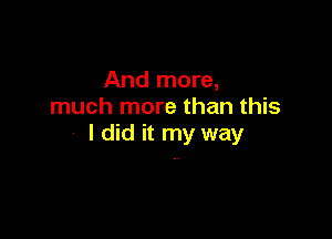 And more,
much more than this

I did it my way