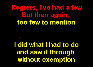 Regrets, I've had a few
But then again,
too few to mention

I did what I had to do

and saw it through
without exemption l