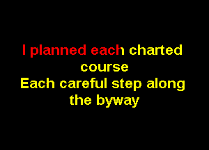 I planned each charted
course

Each careful step along
the byway