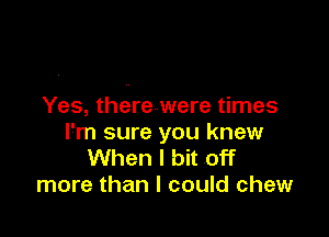 Yes, there were times

I'm sure you knew
When I bit off
more than I could chew