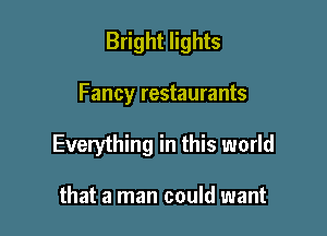 Bright lights

Fancy restaurants

Everything in this world

that a man could want