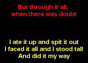 But through it all,
when there was doubt

I ate it up and spit it out
I faced it all and I stood tall
And did it my way