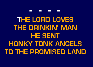 THE LORD LOVES
THE DRINKIM MAN
HE SENT
HONKY TONK ANGELS
TO THE PROMISED LAND