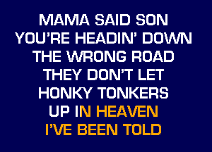MAMA SAID SON
YOU'RE HEADIN' DOWN
THE WRONG ROAD
THEY DON'T LET
HONKY TONKERS
UP IN HEAVEN
I'VE BEEN TOLD