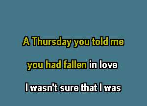 A Thursday you told me

you had fallen in love

lwasn't sure that l was