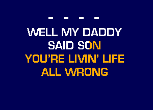 WELL MY DADDY
SAID SON

YOU'RE LIVIN' LIFE
ALL WRONG