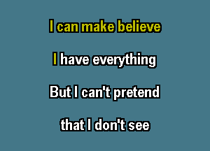 I can make believe

I have everything

But I can't pretend

that I don't see