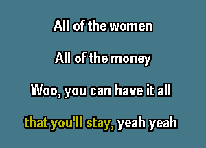 All of the women
All of the money

Woo, you can have it all

that you'll stay, yeah yeah