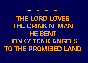 THE LORD LOVES
THE DRINKIM MAN
HE SENT
HONKY TONK ANGELS
TO THE PROMISED LAND