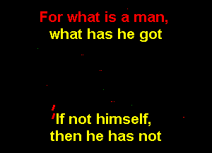 For what is a man,
what has he got

I
'If not himself,
then he has not