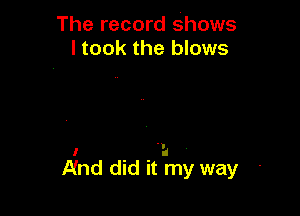 The record Shows
I took the blows

I d
Illnd did it my way