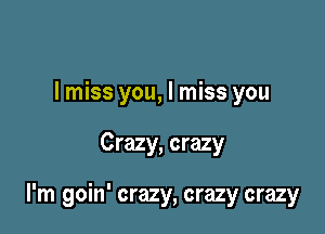 I miss you, I miss you

Crazy, crazy

I'm goin' crazy, crazy crazy
