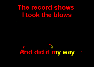 The record Shows
I took the blows

I d
Nnd did it my way
