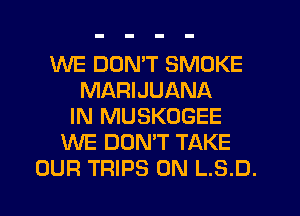 WE DDNW SMOKE
MARIJUANA
IN MUSKOGEE
WE DOMT TAKE
OUR TRIPS 0N L.S.D.