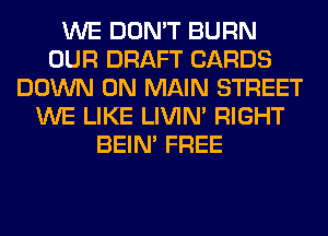 WE DON'T BURN
OUR DRAFT CARDS
DOWN ON MAIN STREET
WE LIKE LIVIN' RIGHT
BEIN' FREE