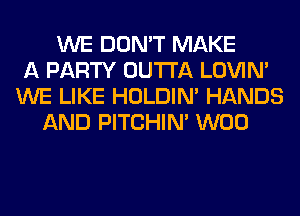 WE DON'T MAKE
A PARTY OUTTA LOVIN'
WE LIKE HOLDIN' HANDS
AND PITCHIN' W00