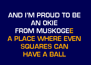 AND I'M PROUD TO BE
AN OKIE
FROM MUSKOGEE
A PLACE WHERE EVEN
SQUARES CAN
HAVE A BALL