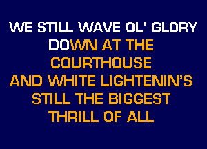 WE STILL WAVE OL' GLORY
DOWN AT THE
COURTHOUSE

AND WHITE LIGHTENIN'S

STILL THE BIGGEST
THRILL OF ALL