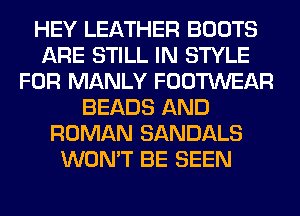 HEY LEATHER BOOTS
ARE STILL IN STYLE
FOR MANLY FOOTWEAR
BEADS AND
ROMAN SANDALS
WON'T BE SEEN