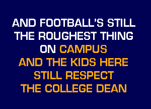 AND FOOTBALL'S STILL
THE ROUGHEST THING
ON CAMPUS
AND THE KIDS HERE
STILL RESPECT
THE COLLEGE DEAN