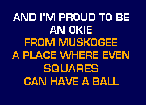 AND I'M PROUD TO BE
ANOKE
FROM MUSKOGEE
A PLACE WHERE EVEN

SQUARES
CAN HAVE A BALL