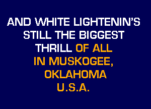 AND WHITE LIGHTENIN'S
STILL THE BIGGEST
THRILL OF ALL
IN MUSKOGEE,
OKLAHOMA
U.S.A.