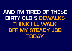AND I'M TIRED OF THESE
DIRTY OLD SIDEWALKS
THINK I'LL WALK
OFF MY STEADY JOB
TODAY