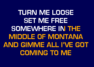 TURN ME LOOSE
SET ME FREE
SOMEINHERE IN THE
MIDDLE 0F MONTANA
AND GIMME ALL I'VE GOT
COMING TO ME