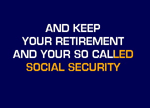 AND KEEP
YOUR RETIREMENT
AND YOUR SO CALLED
SOCIAL SECURITY