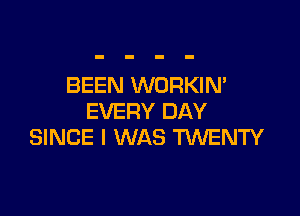 BEEN WORKIN'

EVERY DAY
SINCE I WAS TWENTY