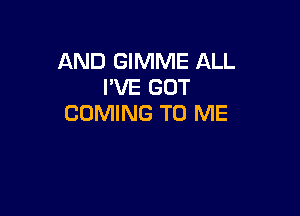 AND GIMME ALL
I'VE GOT

COMING TO ME