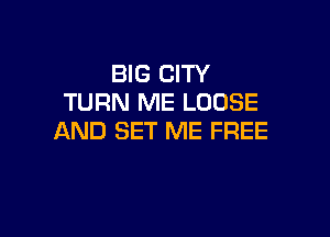 BIG CITY
TURN ME LOOSE

AND SET ME FREE