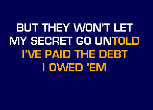 BUT THEY WON'T LET
MY SECRET GO UNTOLD
I'VE PAID THE DEBT
I OWED 'EM