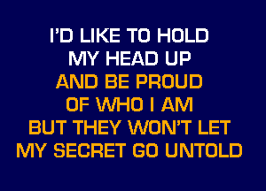 I'D LIKE TO HOLD
MY HEAD UP
AND BE PROUD
OF WHO I AM
BUT THEY WON'T LET
MY SECRET GO UNTOLD