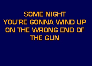 SOME NIGHT
YOU'RE GONNA WIND UP
ON THE WRONG END OF
THE GUN