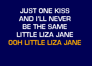 JUST ONE KISS
AND I'LL NEVER
BE THE SAME
LITI'LE LIZA JANE
00H LITI'LE LIZA JANE
