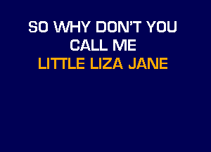 SO VUHY DON'T YOU
CALL ME
LITI'LE LIZA JANE