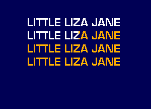 LITTLE LIZA JANE
LITTLE LIZA JANE
LITTLE LIZA JANE
LI'I'I'LE LIZA JANE

g