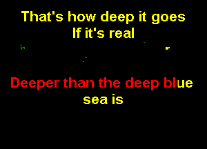That's how deep it goes

If it's real -
t- r

Deeper than the deep blue
sea is