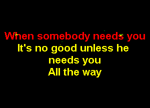 When somebody needs you
It's no good unless he

needs you
All the way