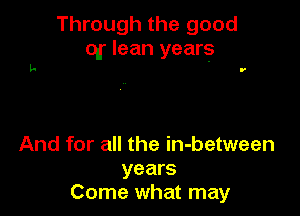 Through the good
qr lean years

And for all the in-between
years
Come what may