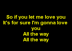 So if you let me love you
It's for sure I'm gonna love

you
All the way
All the way