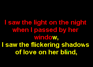 I saw the light on the night
when I passed by her
window,

I saw the flickering shadows
of love on her blind,