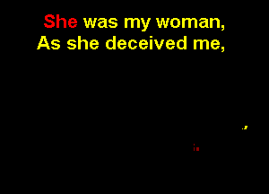 She was my woman,
As she deceived me,