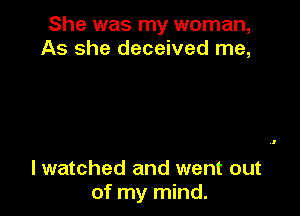 She was my woman,
As she deceived me,

lwatched and went out
of my mind.