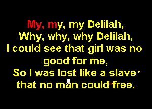 My, my, my Delilah,
Why, why, why Delilah,
I could see that girl was no
good for me,
So I was lost like a slave'
that no man couldi'free.