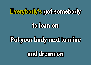 Everybody's got somebody

to lean on

Put your body next to mine

and dream on